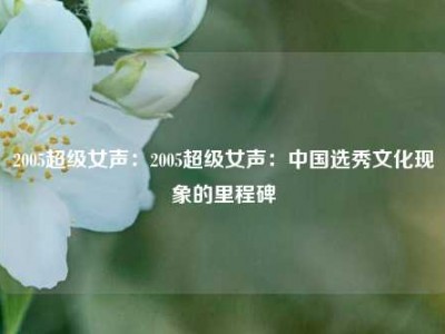 2005超级女声：2005超级女声：中国选秀文化现象的里程碑