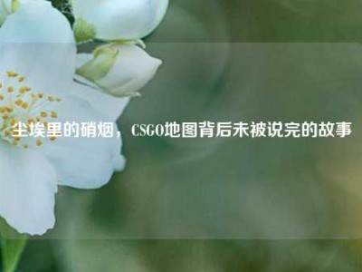 尘埃里的硝烟，CSGO地图背后未被说完的故事