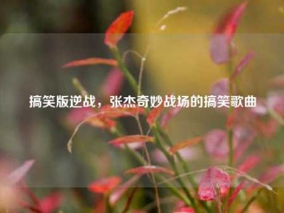 搞笑版逆战，张杰奇妙战场的搞笑歌曲