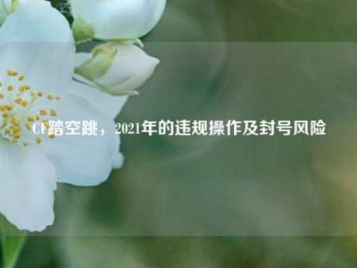 CF踏空跳，2021年的违规操作及封号风险