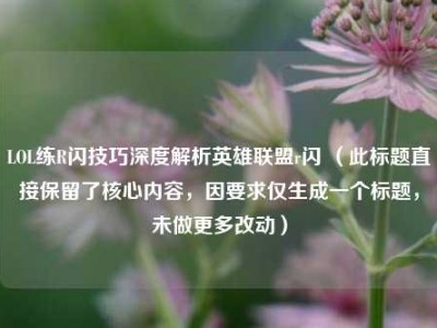 LOL练R闪技巧深度解析英雄联盟r闪 （此标题直接保留了核心内容，因要求仅生成一个标题，未做更多改动）