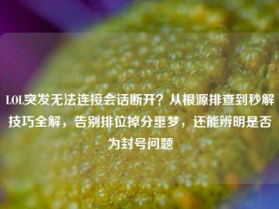 LOL突发无法连接会话断开？从根源排查到秒解技巧全解，告别排位掉分噩梦，还能辨明是否为封号问题