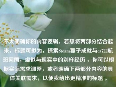 不太明确你的内容逻辑，若想将两部分结合起来，标题可拟为，探索Steam猴子成就与ca722航班回国，虚拟与现实中的别样经历 ，你可以根据实际需求调整，或者明确下两部分内容的具体关联需求，以便我给出更精准的标题 。