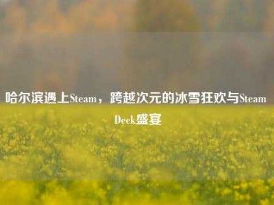 哈尔滨遇上Steam，跨越次元的冰雪狂欢与Steam Deck盛宴