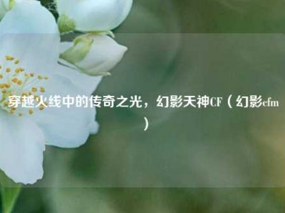 穿越火线中的传奇之光，幻影天神CF（幻影cfm）