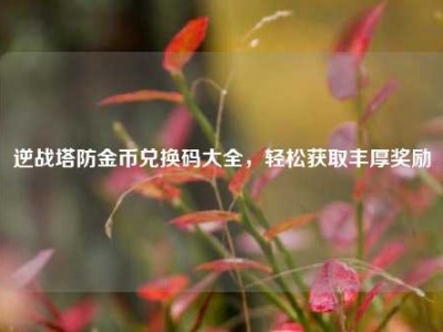 逆战塔防金币兑换码大全，轻松获取丰厚奖励