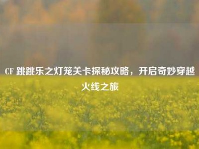 CF 跳跳乐之灯笼关卡探秘攻略，开启奇妙穿越火线之旅
