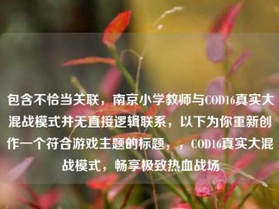 包含不恰当关联，南京小学教师与COD16真实大混战模式并无直接逻辑联系，以下为你重新创作一个符合游戏主题的标题，，COD16真实大混战模式，畅享极致热血战场