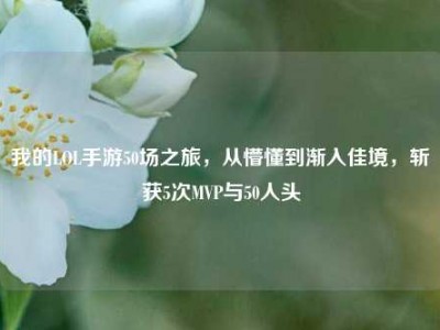 我的LOL手游50场之旅，从懵懂到渐入佳境，斩获5次MVP与50人头