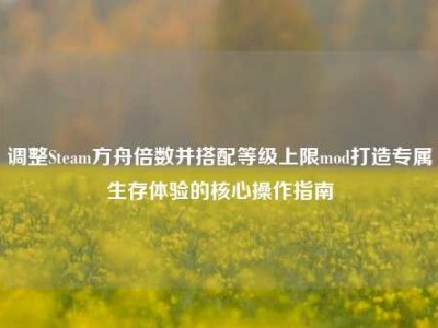 调整Steam方舟倍数并搭配等级上限mod打造专属生存体验的核心操作指南