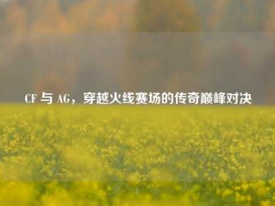 CF 与 AG，穿越火线赛场的传奇巅峰对决