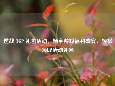 逆战 TGP 礼包活动，畅享游戏福利盛宴，轻松领取活动礼包
