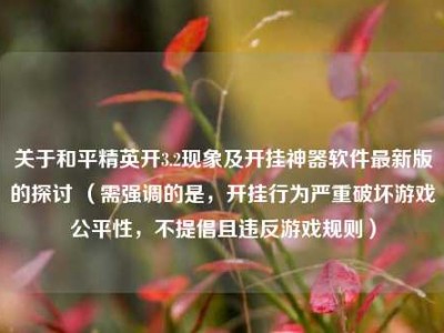 关于和平精英开3.2现象及开挂神器软件最新版的探讨 （需强调的是，开挂行为严重破坏游戏公平性，不提倡且违反游戏规则）