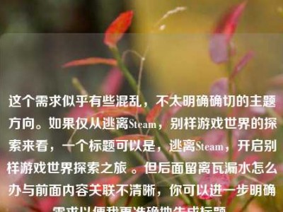 这个需求似乎有些混乱，不太明确确切的主题方向。如果仅从逃离Steam，别样游戏世界的探索来看，一个标题可以是，逃离Steam，开启别样游戏世界探索之旅 。但后面留离瓦漏水怎么办与前面内容关联不清晰，你可以进一步明确需求以便我更准确地生成标题。