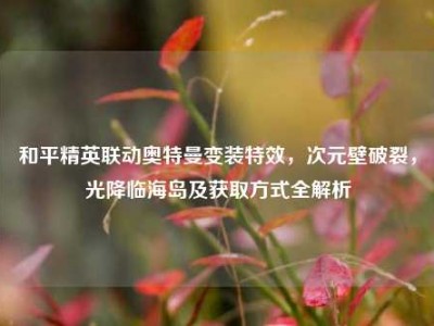 和平精英联动奥特曼变装特效，次元壁破裂，光降临海岛及获取方式全解析