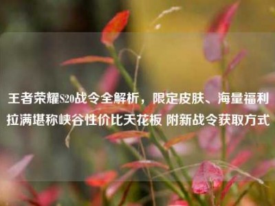 王者荣耀S20战令全解析，限定皮肤、海量福利拉满堪称峡谷性价比天花板 附新战令获取方式