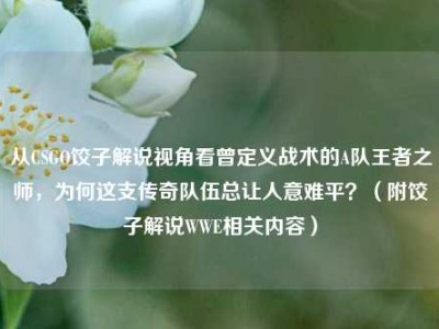 从CSGO饺子解说视角看曾定义战术的A队王者之师，为何这支传奇队伍总让人意难平？（附饺子解说WWE相关内容）