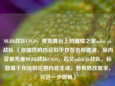 MLBR战队CSGO，电竞舞台上的璀璨之星mlbb gk战队 （你提供的内容似乎存在名称混淆，原内容里先是MLBR战队CSGO，后又mlbb gk战队，标题基于你给的完整内容生成，若有修改需求，可进一步明确）