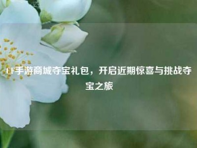 CF手游商城夺宝礼包，开启近期惊喜与挑战夺宝之旅