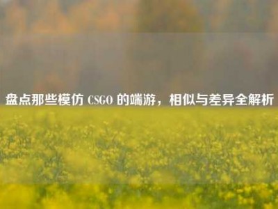 盘点那些模仿 CSGO 的端游，相似与差异全解析