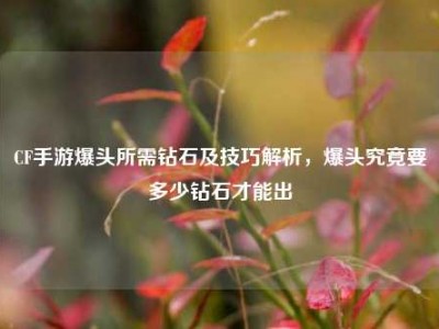 CF手游爆头所需钻石及技巧解析，爆头究竟要多少钻石才能出