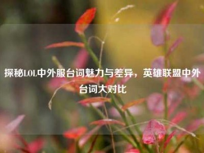 探秘LOL中外服台词魅力与差异，英雄联盟中外台词大对比