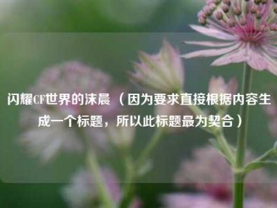 闪耀CF世界的沫晨 （因为要求直接根据内容生成一个标题，所以此标题最为契合）