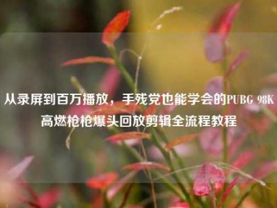 从录屏到百万播放，手残党也能学会的PUBG 98K高燃枪枪爆头回放剪辑全流程教程