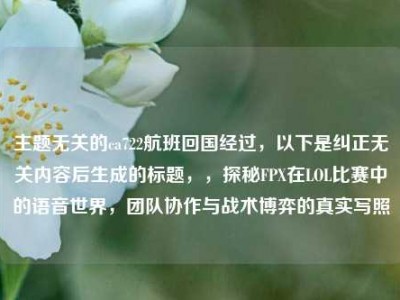 主题无关的ca722航班回国经过，以下是纠正无关内容后生成的标题，，探秘FPX在LOL比赛中的语音世界，团队协作与战术博弈的真实写照