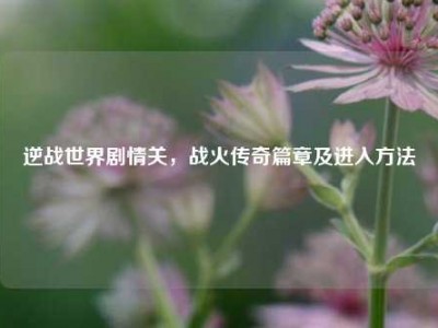 逆战世界剧情关，战火传奇篇章及进入方法