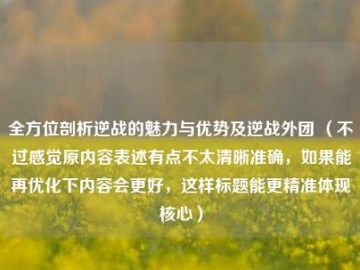 全方位剖析逆战的魅力与优势及逆战外团 （不过感觉原内容表述有点不太清晰准确，如果能再优化下内容会更好，这样标题能更精准体现核心）