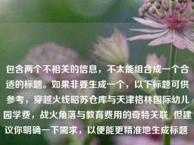 包含两个不相关的信息，不太能组合成一个合适的标题。如果非要生成一个，以下标题可供参考，穿越火线昭苏仓库与天津格林国际幼儿园学费，战火角落与教育费用的奇特关联  但建议你明确一下需求，以便能更精准地生成标题 。