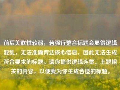 前后关联性较弱，若强行整合标题会显得逻辑混乱，无法准确传达核心信息，因此无法生成符合要求的标题。请你提供逻辑连贯、主题相关的内容，以便我为你生成合适的标题。