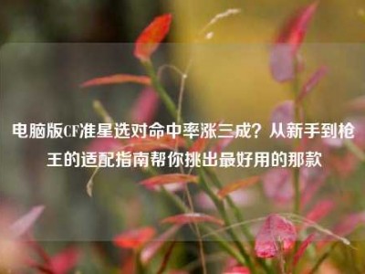 电脑版CF准星选对命中率涨三成？从新手到枪王的适配指南帮你挑出最好用的那款