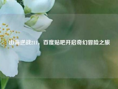山海逆战211，百度贴吧开启奇幻冒险之旅