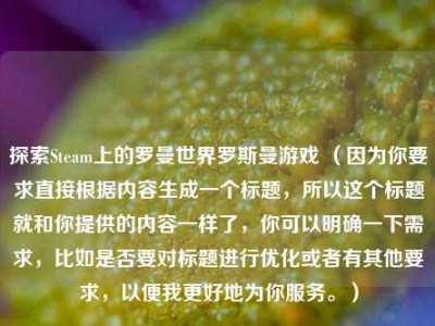 探索Steam上的罗曼世界罗斯曼游戏 （因为你要求直接根据内容生成一个标题，所以这个标题就和你提供的内容一样了，你可以明确一下需求，比如是否要对标题进行优化或者有其他要求，以便我更好地为你服务。）