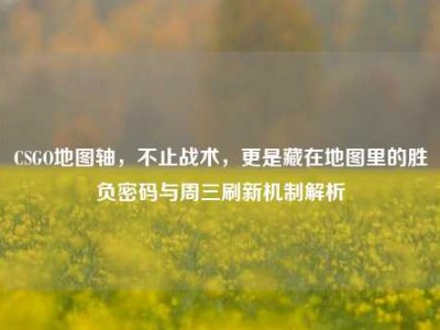 CSGO地图轴，不止战术，更是藏在地图里的胜负密码与周三刷新机制解析