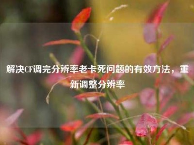 解决CF调完分辨率老卡死问题的有效方法，重新调整分辨率