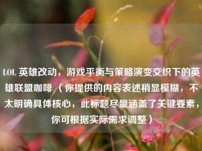 LOL 英雄改动，游戏平衡与策略演变交织下的英雄联盟咖啡 （你提供的内容表述稍显模糊，不太明确具体核心，此标题尽量涵盖了关键要素，你可根据实际需求调整）