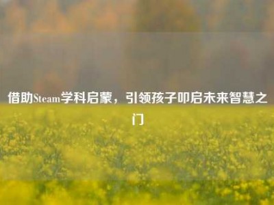 借助Steam学科启蒙，引领孩子叩启未来智慧之门