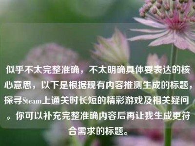 似乎不太完整准确，不太明确具体要表达的核心意思，以下是根据现有内容推测生成的标题，探寻Steam上通关时长短的精彩游戏及相关疑问 。你可以补充完整准确内容后再让我生成更符合需求的标题。