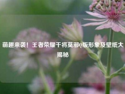萌趣来袭！王者荣耀干将莫邪Q版形象及壁纸大揭秘