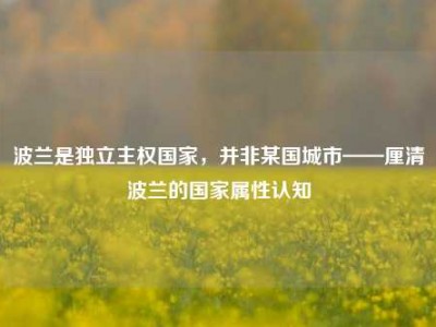 波兰是独立主权国家，并非某国城市——厘清波兰的国家属性认知