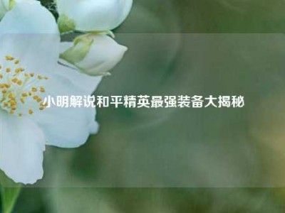 小明解说和平精英最强装备大揭秘
