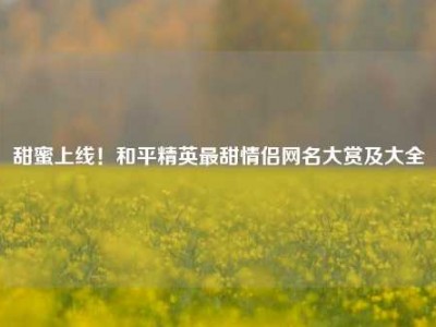 甜蜜上线！和平精英最甜情侣网名大赏及大全