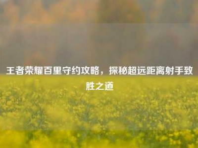 王者荣耀百里守约攻略，探秘超远距离射手致胜之道