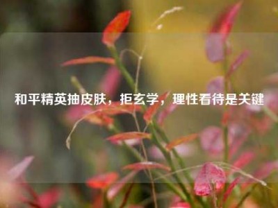 和平精英抽皮肤，拒玄学，理性看待是关键