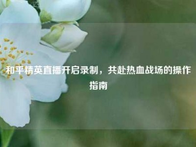 和平精英直播开启录制，共赴热血战场的操作指南