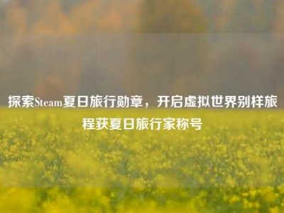 探索Steam夏日旅行勋章，开启虚拟世界别样旅程获夏日旅行家称号