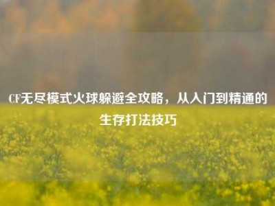 CF无尽模式火球躲避全攻略，从入门到精通的生存打法技巧